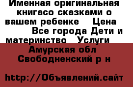 Именная оригинальная книгасо сказками о вашем ребенке  › Цена ­ 1 500 - Все города Дети и материнство » Услуги   . Амурская обл.,Свободненский р-н